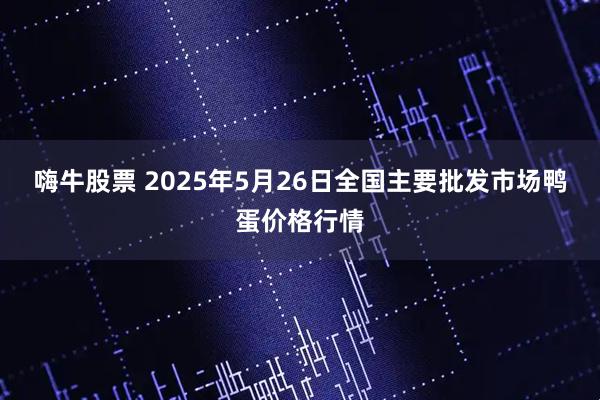 嗨牛股票 2025年5月26日全国主要批发市场鸭蛋价格行情