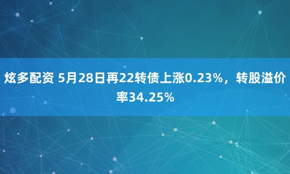 炫多配资 5月28日再22转债上涨0.23%，转股溢价率34.25%