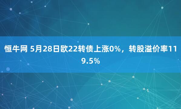 恒牛网 5月28日欧22转债上涨0%，转股溢价率119.5%