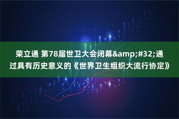 荣立通 第78届世卫大会闭幕 通过具有历史意义的《世界卫生组织大流行协定》