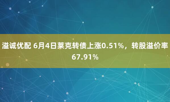 溢诚优配 6月4日莱克转债上涨0.51%，转股溢价率67.91%