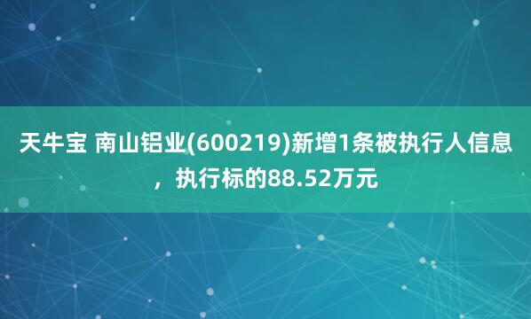 天牛宝 南山铝业(600219)新增1条被执行人信息，执行标的88.52万元