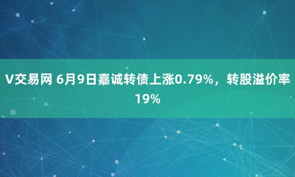 V交易网 6月9日嘉诚转债上涨0.79%，转股溢价率19%