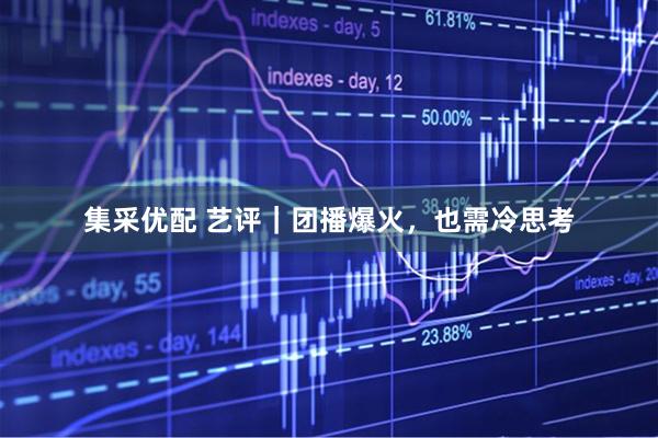集采优配 艺评｜团播爆火，也需冷思考