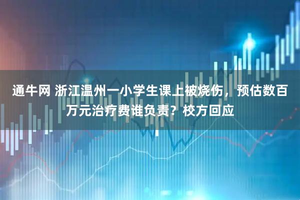 通牛网 浙江温州一小学生课上被烧伤，预估数百万元治疗费谁负责？校方回应