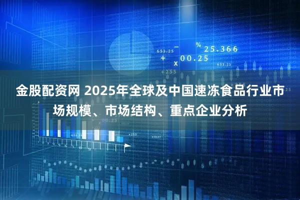 金股配资网 2025年全球及中国速冻食品行业市场规模、市场结构、重点企业分析