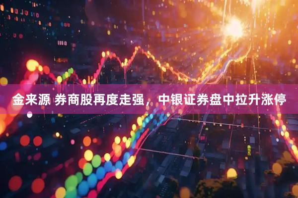 金来源 券商股再度走强，中银证券盘中拉升涨停
