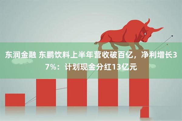东润金融 东鹏饮料上半年营收破百亿，净利增长37%：计划现金分红13亿元