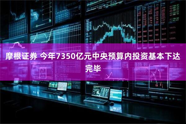 摩根证券 今年7350亿元中央预算内投资基本下达完毕