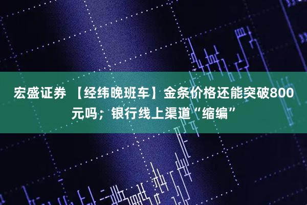 宏盛证券 【经纬晚班车】金条价格还能突破800元吗；银行线上渠道“缩编”