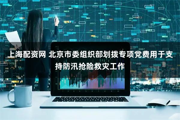 上海配资网 北京市委组织部划拨专项党费用于支持防汛抢险救灾工作