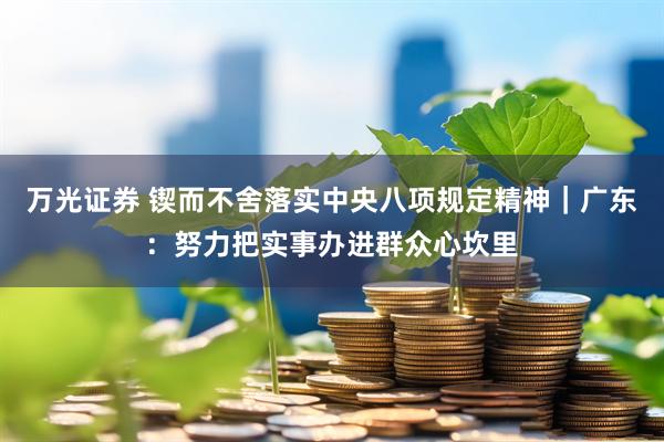 万光证券 锲而不舍落实中央八项规定精神｜广东：努力把实事办进群众心坎里