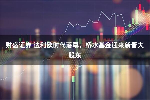 财盛证券 达利欧时代落幕，桥水基金迎来新晋大股东