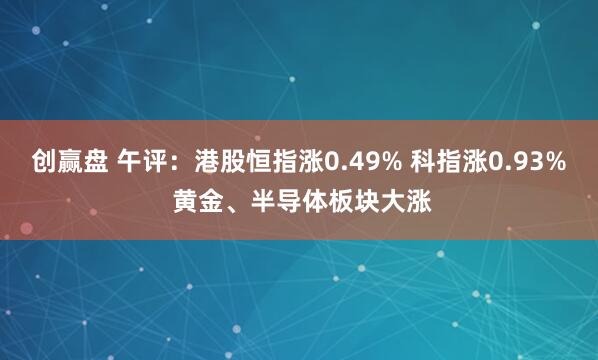 创赢盘 午评：港股恒指涨0.49% 科指涨0.93% 黄金、半导体板块大涨