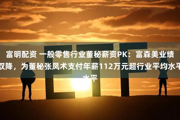 富明配资 一般零售行业董秘薪资PK：富森美业绩双降，为董秘张凤术支付年薪112万元超行业平均水平