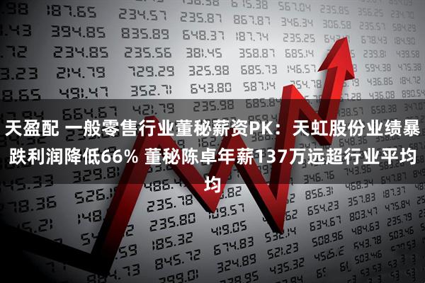 天盈配 一般零售行业董秘薪资PK：天虹股份业绩暴跌利润降低66% 董秘陈卓年薪137万远超行业平均