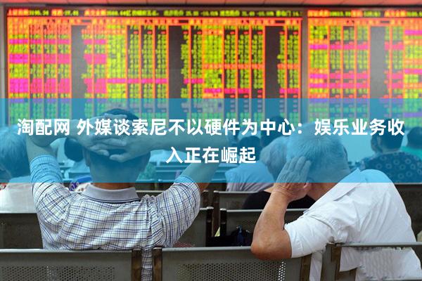 淘配网 外媒谈索尼不以硬件为中心：娱乐业务收入正在崛起