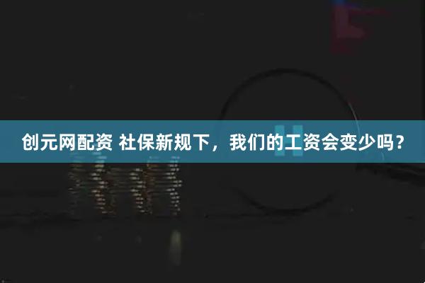 创元网配资 社保新规下，我们的工资会变少吗？