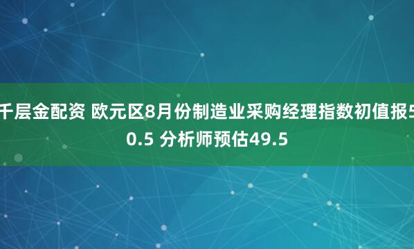 千层金配资 欧元区8月份制造业采购经理指数初值报50.5 分析师预估49.5