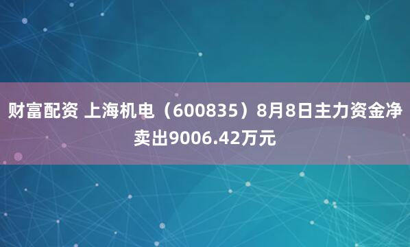 财富配资 上海机电（600835）8月8日主力资金净卖出9006.42万元
