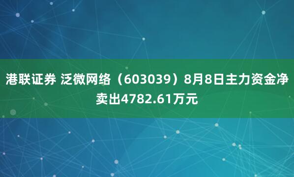 港联证券 泛微网络（603039）8月8日主力资金净卖出4782.61万元