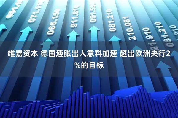 维嘉资本 德国通胀出人意料加速 超出欧洲央行2%的目标