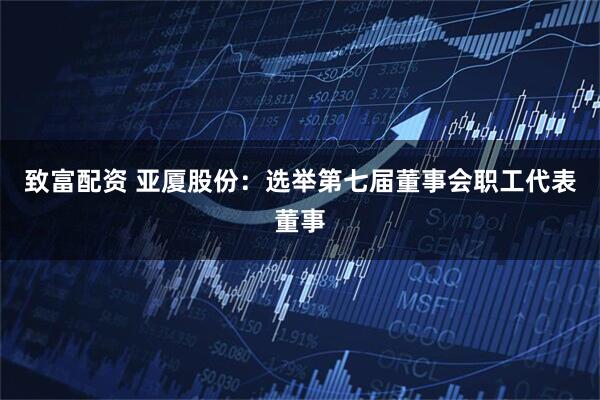 致富配资 亚厦股份：选举第七届董事会职工代表董事