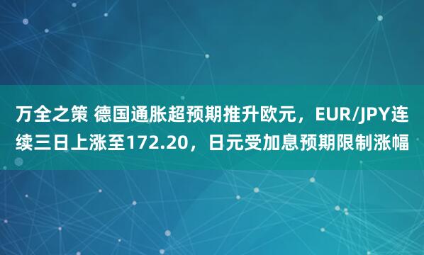 万全之策 德国通胀超预期推升欧元，EUR/JPY连续三日上涨至172.20，日元受加息预期限制涨幅