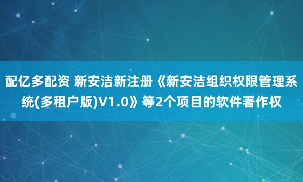 配亿多配资 新安洁新注册《新安洁组织权限管理系统(多租户版)V1.0》等2个项目的软件著作权
