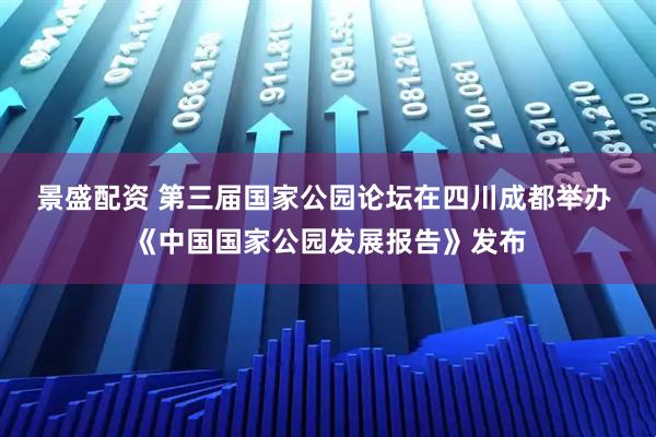 景盛配资 第三届国家公园论坛在四川成都举办 《中国国家公园发展报告》发布