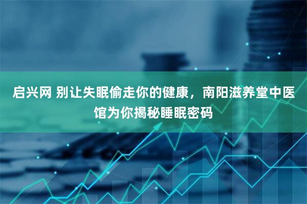 启兴网 别让失眠偷走你的健康，南阳滋养堂中医馆为你揭秘睡眠密码