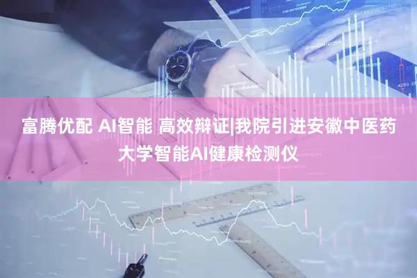 富腾优配 AI智能 高效辩证|我院引进安徽中医药大学智能AI健康检测仪