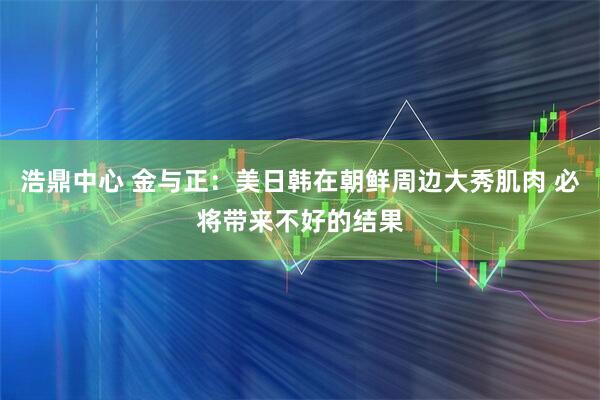 浩鼎中心 金与正：美日韩在朝鲜周边大秀肌肉 必将带来不好的结果