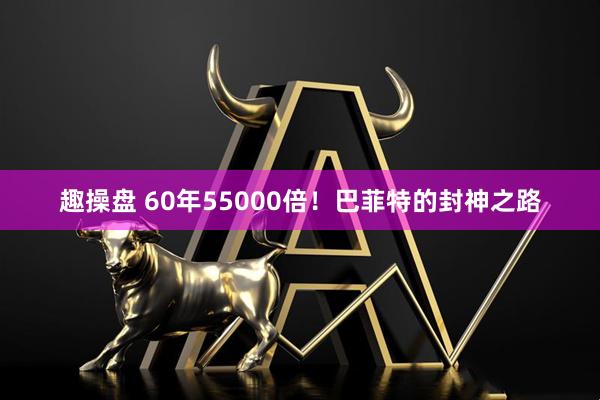 趣操盘 60年55000倍！巴菲特的封神之路