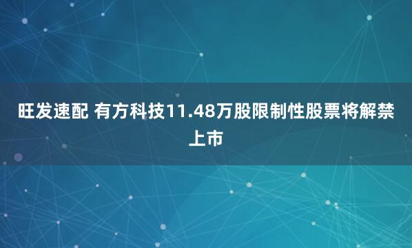 旺发速配 有方科技11.48万股限制性股票将解禁上市