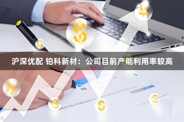 沪深优配 铂科新材：公司目前产能利用率较高