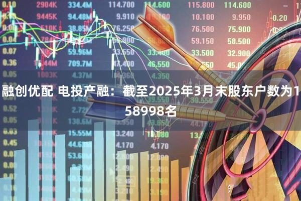 融创优配 电投产融：截至2025年3月末股东户数为158998名