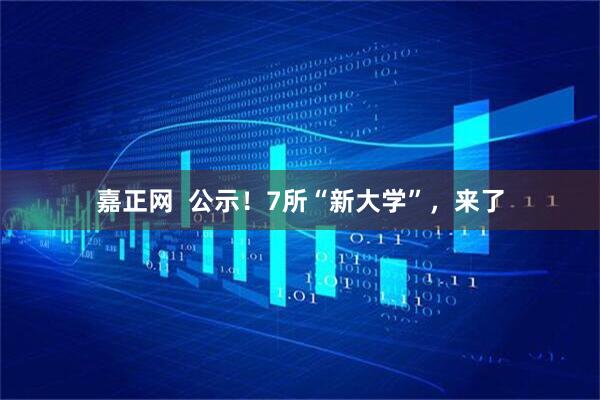 嘉正网  公示！7所“新大学”，来了