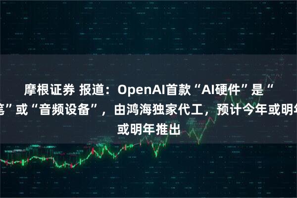 摩根证券 报道：OpenAI首款“AI硬件”是“智能笔”或“音频设备”，由鸿海独家代工，预计今年或明年推出