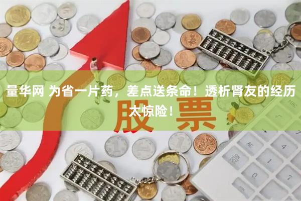 量华网 为省一片药，差点送条命！透析肾友的经历太惊险！