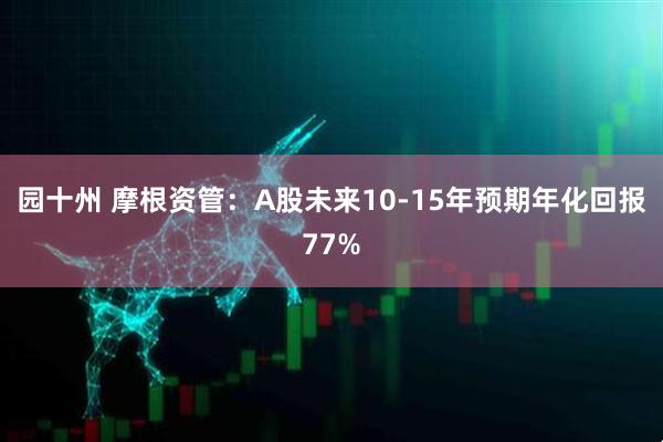 园十州 摩根资管：A股未来10-15年预期年化回报77%