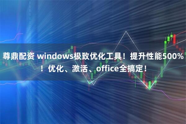 尊鼎配资 windows极致优化工具！提升性能500%！优化、激活、office全搞定！